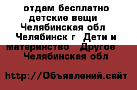 отдам бесплатно детские вещи - Челябинская обл., Челябинск г. Дети и материнство » Другое   . Челябинская обл.